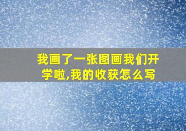 我画了一张图画我们开学啦,我的收获怎么写