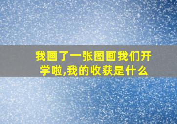 我画了一张图画我们开学啦,我的收获是什么