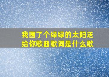 我画了个绿绿的太阳送给你歌曲歌词是什么歌