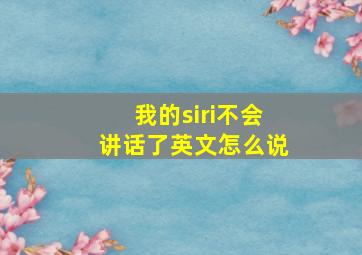 我的siri不会讲话了英文怎么说