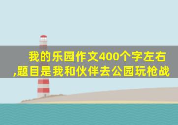 我的乐园作文400个字左右,题目是我和伙伴去公园玩枪战