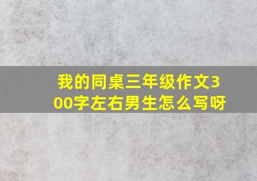 我的同桌三年级作文300字左右男生怎么写呀