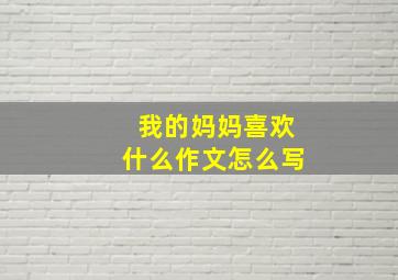 我的妈妈喜欢什么作文怎么写