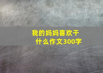 我的妈妈喜欢干什么作文300字