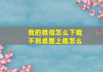 我的微信怎么下载不到桌面上是怎么