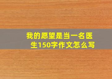 我的愿望是当一名医生150字作文怎么写