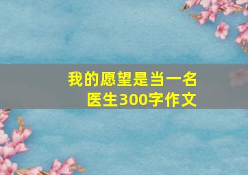 我的愿望是当一名医生300字作文