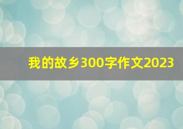 我的故乡300字作文2023