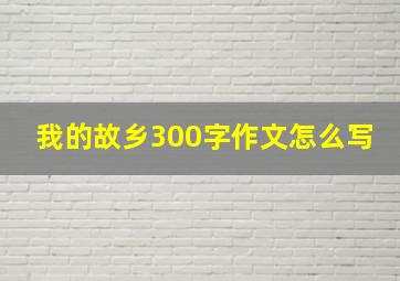 我的故乡300字作文怎么写