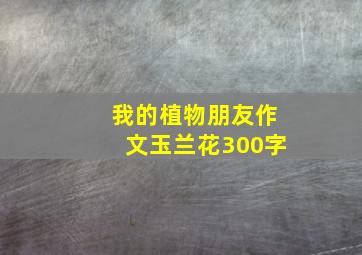 我的植物朋友作文玉兰花300字