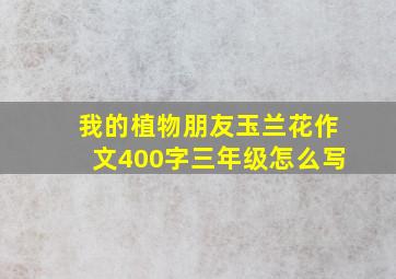 我的植物朋友玉兰花作文400字三年级怎么写