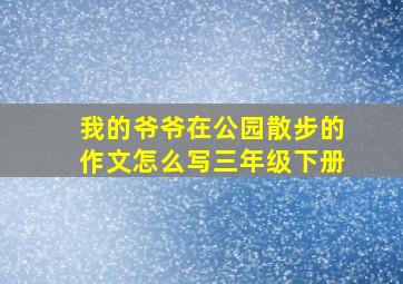 我的爷爷在公园散步的作文怎么写三年级下册