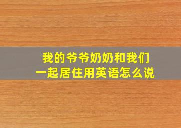 我的爷爷奶奶和我们一起居住用英语怎么说