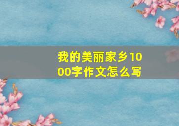 我的美丽家乡1000字作文怎么写