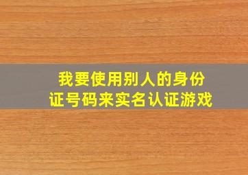 我要使用别人的身份证号码来实名认证游戏