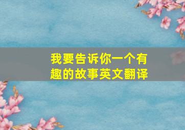 我要告诉你一个有趣的故事英文翻译