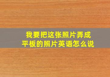 我要把这张照片弄成平板的照片英语怎么说