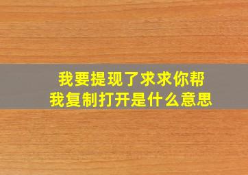 我要提现了求求你帮我复制打开是什么意思