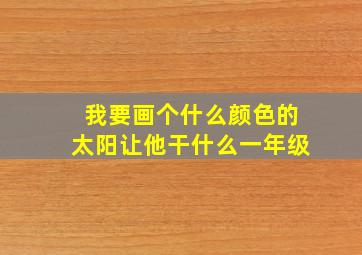 我要画个什么颜色的太阳让他干什么一年级