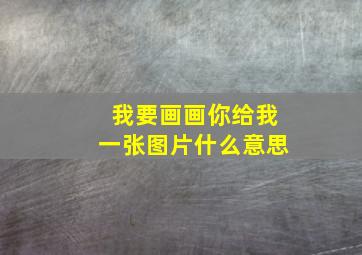 我要画画你给我一张图片什么意思