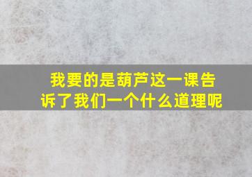 我要的是葫芦这一课告诉了我们一个什么道理呢