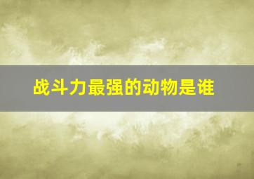 战斗力最强的动物是谁