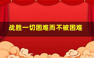 战胜一切困难而不被困难