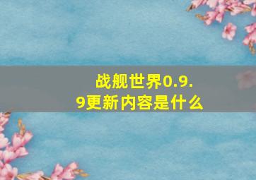 战舰世界0.9.9更新内容是什么