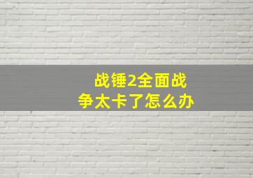 战锤2全面战争太卡了怎么办