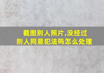 截图别人照片,没经过别人同意犯法吗怎么处理