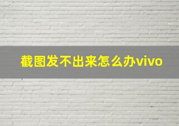 截图发不出来怎么办vivo