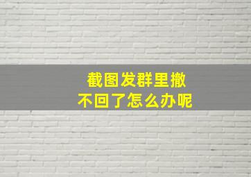 截图发群里撤不回了怎么办呢