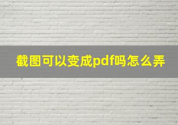 截图可以变成pdf吗怎么弄