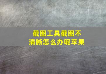 截图工具截图不清晰怎么办呢苹果