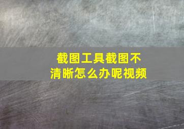 截图工具截图不清晰怎么办呢视频