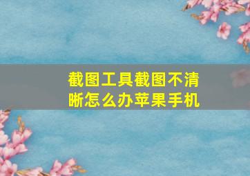 截图工具截图不清晰怎么办苹果手机