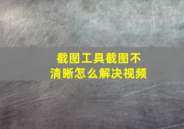 截图工具截图不清晰怎么解决视频