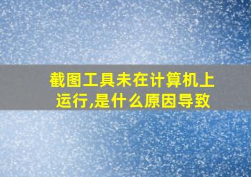 截图工具未在计算机上运行,是什么原因导致