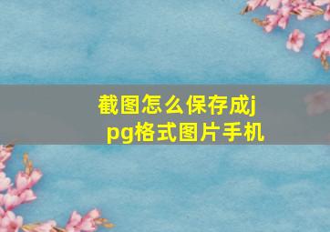 截图怎么保存成jpg格式图片手机