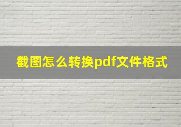 截图怎么转换pdf文件格式