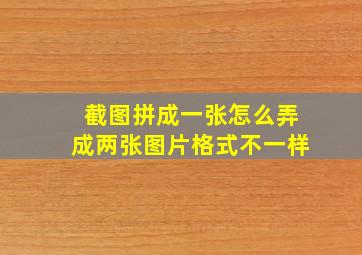 截图拼成一张怎么弄成两张图片格式不一样