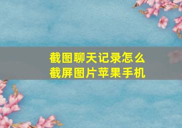 截图聊天记录怎么截屏图片苹果手机