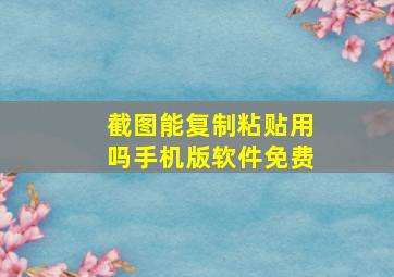 截图能复制粘贴用吗手机版软件免费