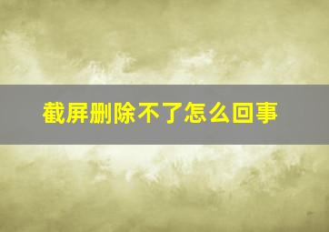 截屏删除不了怎么回事