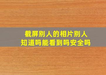 截屏别人的相片别人知道吗能看到吗安全吗