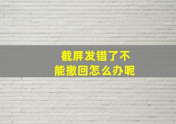 截屏发错了不能撤回怎么办呢