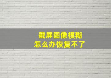 截屏图像模糊怎么办恢复不了