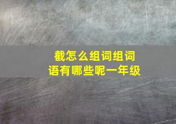 截怎么组词组词语有哪些呢一年级