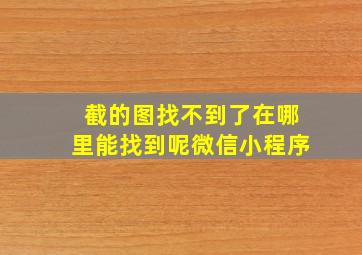 截的图找不到了在哪里能找到呢微信小程序