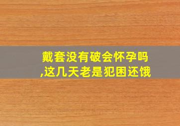 戴套没有破会怀孕吗,这几天老是犯困还饿